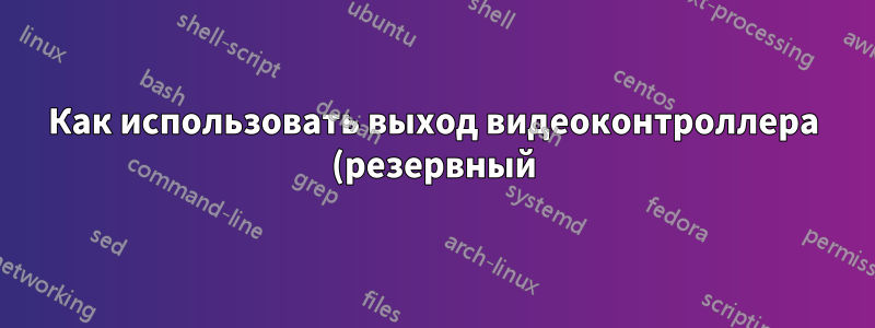Как использовать выход видеоконтроллера (резервный) при одновременном использовании выхода видеокарты