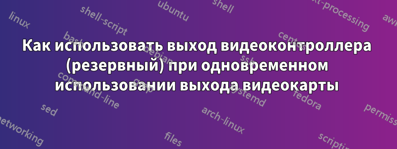 Как использовать выход видеоконтроллера (резервный) при одновременном использовании выхода видеокарты