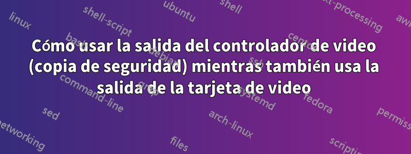 Cómo usar la salida del controlador de video (copia de seguridad) mientras también usa la salida de la tarjeta de video