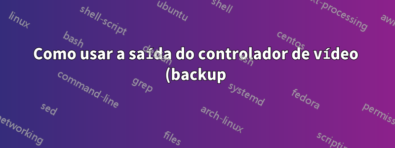 Como usar a saída do controlador de vídeo (backup) enquanto usa a saída da placa de vídeo