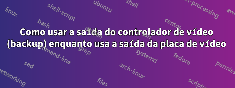 Como usar a saída do controlador de vídeo (backup) enquanto usa a saída da placa de vídeo