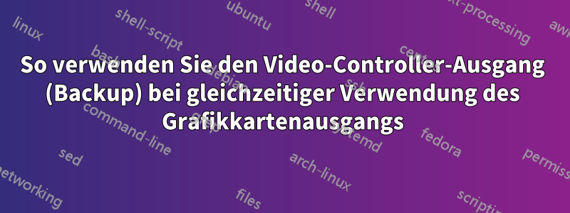 So verwenden Sie den Video-Controller-Ausgang (Backup) bei gleichzeitiger Verwendung des Grafikkartenausgangs