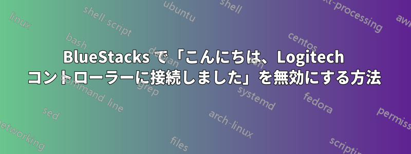 BlueStacks で「こんにちは、Logitech コントローラーに接続しました」を無効にする方法