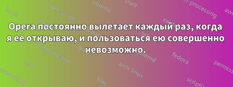 Opera постоянно вылетает каждый раз, когда я ее открываю, и пользоваться ею совершенно невозможно.