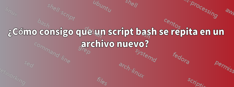 ¿Cómo consigo que un script bash se repita en un archivo nuevo? 