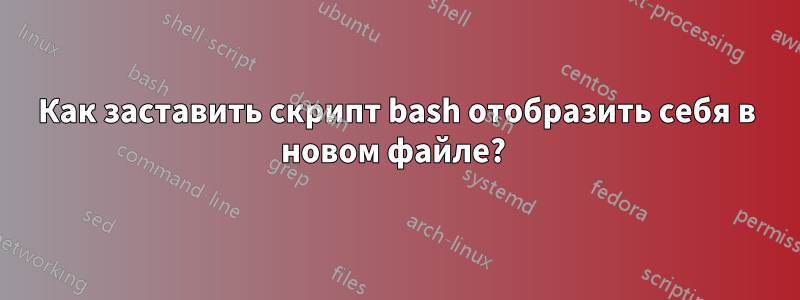 Как заставить скрипт bash отобразить себя в новом файле? 