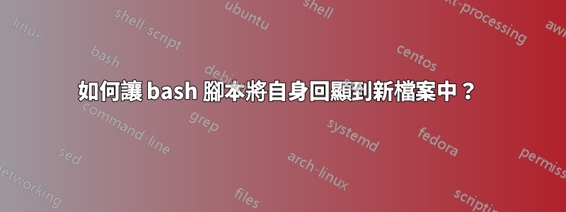 如何讓 bash 腳本將自身回顯到新檔案中？ 