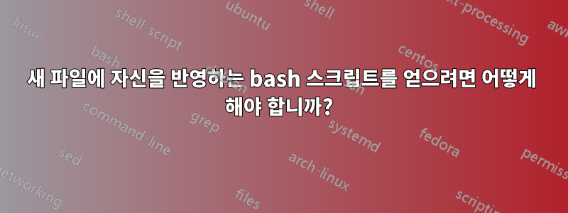 새 파일에 자신을 반영하는 bash 스크립트를 얻으려면 어떻게 해야 합니까? 