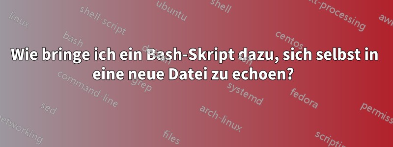 Wie bringe ich ein Bash-Skript dazu, sich selbst in eine neue Datei zu echoen? 