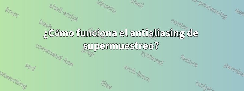 ¿Cómo funciona el antialiasing de supermuestreo?