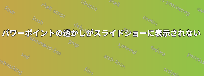 パワーポイントの透かしがスライドショーに表示されない