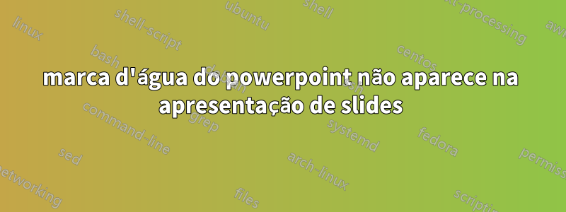 marca d'água do powerpoint não aparece na apresentação de slides