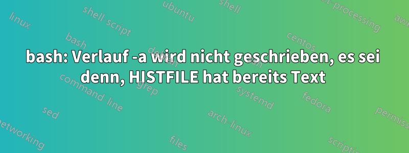 bash: Verlauf -a wird nicht geschrieben, es sei denn, HISTFILE hat bereits Text