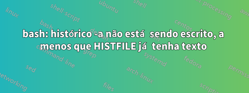 bash: histórico -a não está sendo escrito, a menos que HISTFILE já tenha texto