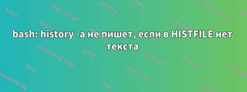 bash: history -a не пишет, если в HISTFILE нет текста