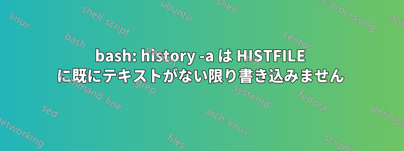 bash: history -a は HISTFILE に既にテキストがない限り書き込みません