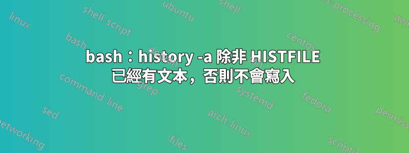 bash：history -a 除非 HISTFILE 已經有文本，否則不會寫入