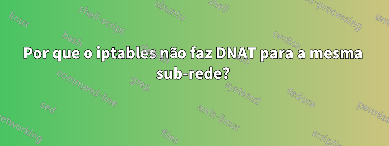 Por que o iptables não faz DNAT para a mesma sub-rede?