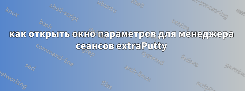 как открыть окно параметров для менеджера сеансов extraPutty