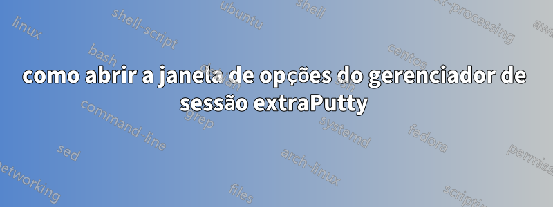 como abrir a janela de opções do gerenciador de sessão extraPutty