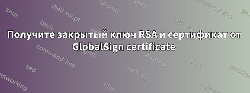 Получите закрытый ключ RSA и сертификат от GlobalSign certificate