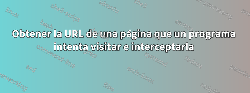 Obtener la URL de una página que un programa intenta visitar e interceptarla