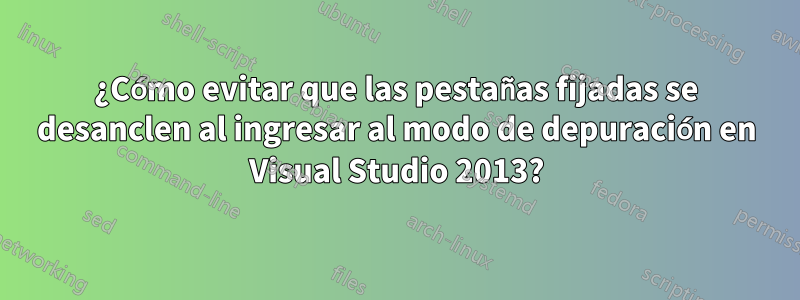 ¿Cómo evitar que las pestañas fijadas se desanclen al ingresar al modo de depuración en Visual Studio 2013?