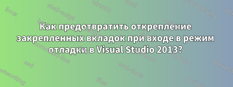 Как предотвратить открепление закрепленных вкладок при входе в режим отладки в Visual Studio 2013?