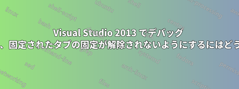 Visual Studio 2013 でデバッグ モードに入るときに、固定されたタブの固定が解除されないようにするにはどうすればよいですか?