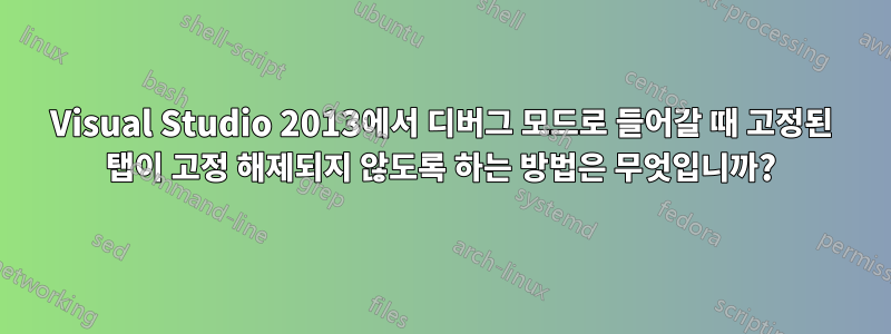 Visual Studio 2013에서 디버그 모드로 들어갈 때 고정된 탭이 고정 해제되지 않도록 하는 방법은 무엇입니까?