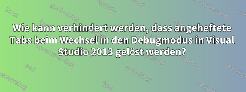 Wie kann verhindert werden, dass angeheftete Tabs beim Wechsel in den Debugmodus in Visual Studio 2013 gelöst werden?