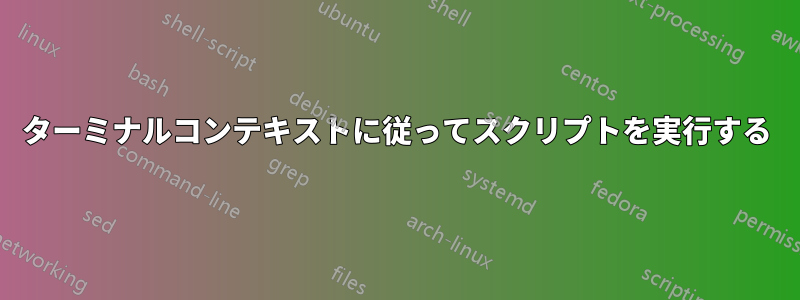 ターミナルコンテキストに従ってスクリプトを実行する