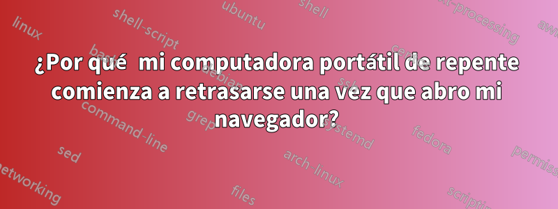 ¿Por qué mi computadora portátil de repente comienza a retrasarse una vez que abro mi navegador?