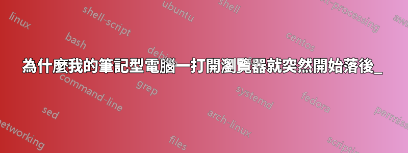 為什麼我的筆記型電腦一打開瀏覽器就突然開始落後_