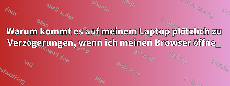 Warum kommt es auf meinem Laptop plötzlich zu Verzögerungen, wenn ich meinen Browser öffne_