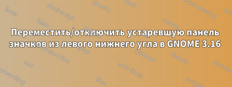 Переместить/отключить устаревшую панель значков из левого нижнего угла в GNOME 3.16