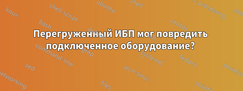 Перегруженный ИБП мог повредить подключенное оборудование?