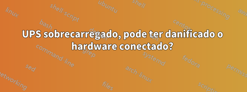 UPS sobrecarregado, pode ter danificado o hardware conectado?