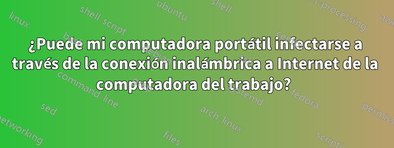 ¿Puede mi computadora portátil infectarse a través de la conexión inalámbrica a Internet de la computadora del trabajo? 