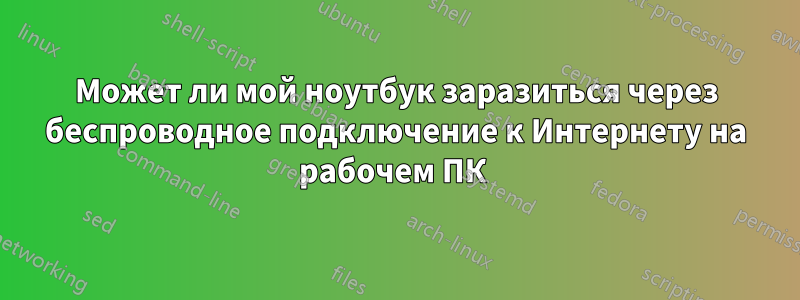 Может ли мой ноутбук заразиться через беспроводное подключение к Интернету на рабочем ПК 