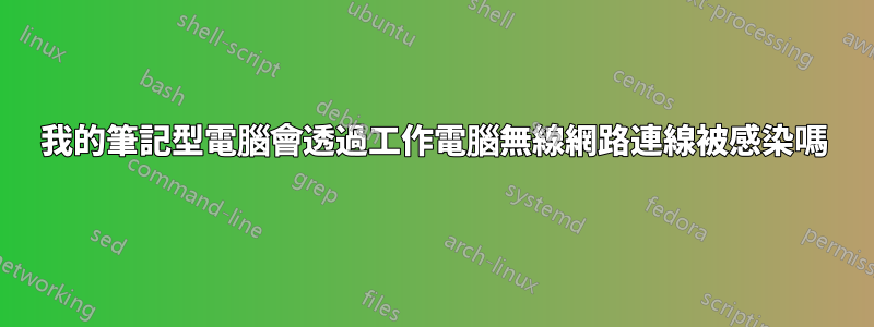 我的筆記型電腦會透過工作電腦無線網路連線被感染嗎