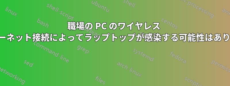 職場の PC のワイヤレス インターネット接続によってラップトップが感染する可能性はありますか 