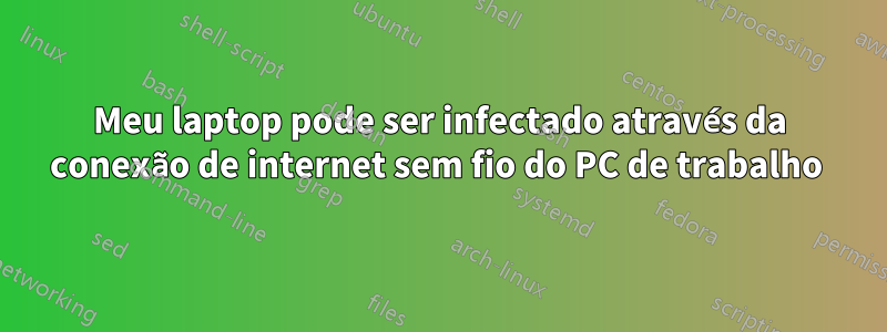 Meu laptop pode ser infectado através da conexão de internet sem fio do PC de trabalho 