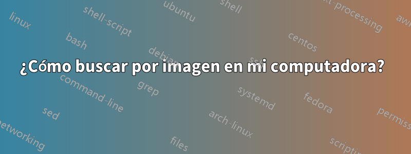 ¿Cómo buscar por imagen en mi computadora? 