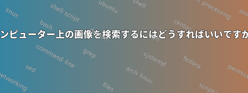 コンピューター上の画像を検索するにはどうすればいいですか? 