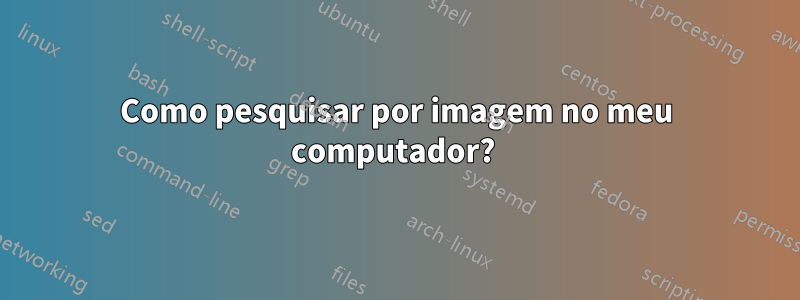 Como pesquisar por imagem no meu computador? 