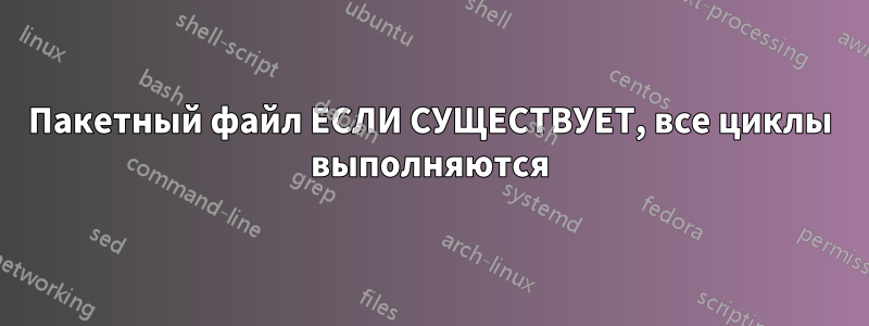 Пакетный файл ЕСЛИ СУЩЕСТВУЕТ, все циклы выполняются