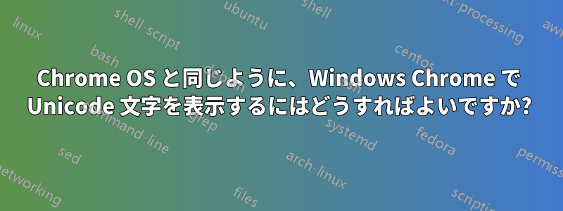 Chrome OS と同じように、Windows Chrome で Unicode 文字を表示するにはどうすればよいですか?