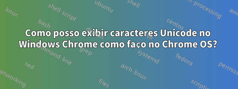 Como posso exibir caracteres Unicode no Windows Chrome como faço no Chrome OS?