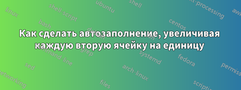 Как сделать автозаполнение, увеличивая каждую вторую ячейку на единицу